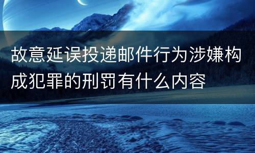 故意延误投递邮件行为涉嫌构成犯罪的刑罚有什么内容