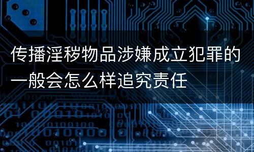 传播淫秽物品涉嫌成立犯罪的一般会怎么样追究责任
