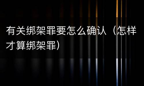 有关绑架罪要怎么确认（怎样才算绑架罪）