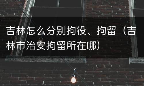 吉林怎么分别拘役、拘留（吉林市治安拘留所在哪）