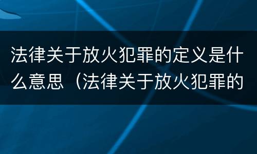 法律关于放火犯罪的定义是什么意思（法律关于放火犯罪的定义是什么意思啊）