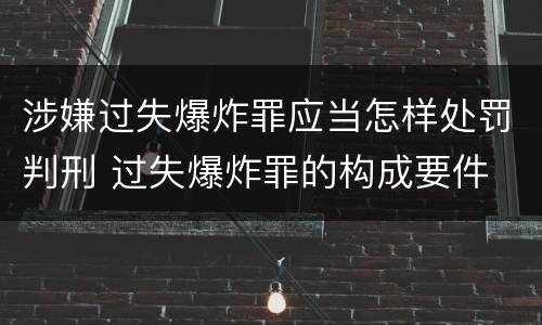 涉嫌过失爆炸罪应当怎样处罚判刑 过失爆炸罪的构成要件