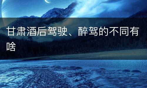 甘肃酒后驾驶、醉驾的不同有啥