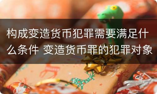 构成变造货币犯罪需要满足什么条件 变造货币罪的犯罪对象