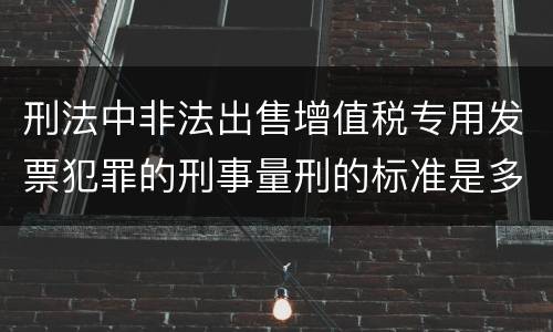 刑法中非法出售增值税专用发票犯罪的刑事量刑的标准是多少