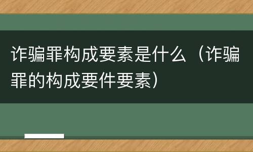 诈骗罪构成要素是什么（诈骗罪的构成要件要素）