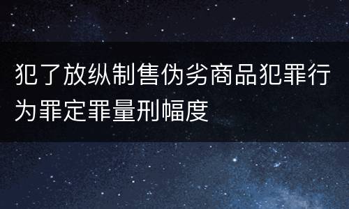 犯了放纵制售伪劣商品犯罪行为罪定罪量刑幅度
