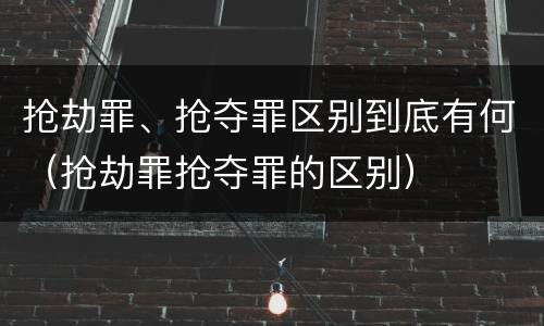 抢劫罪、抢夺罪区别到底有何（抢劫罪抢夺罪的区别）