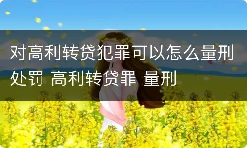 对高利转贷犯罪可以怎么量刑处罚 高利转贷罪 量刑