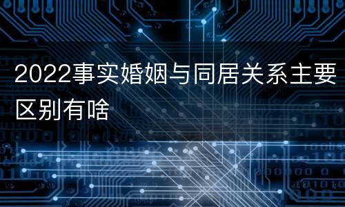 2022事实婚姻与同居关系主要区别有啥