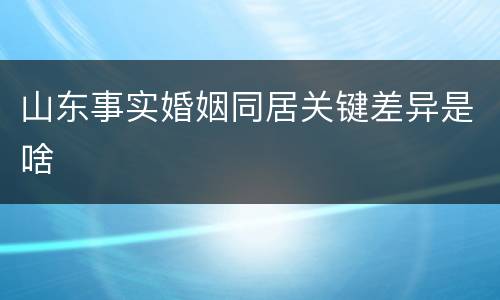 山东事实婚姻同居关键差异是啥