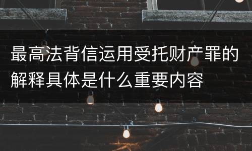 最高法背信运用受托财产罪的解释具体是什么重要内容