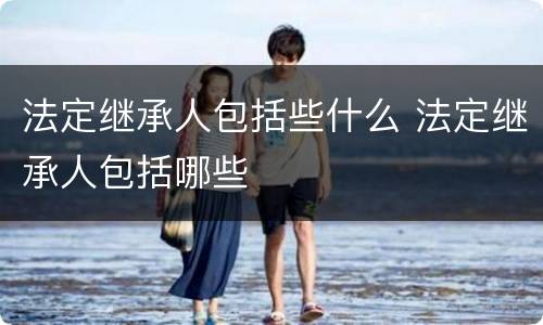 法定继承人包括些什么 法定继承人包括哪些