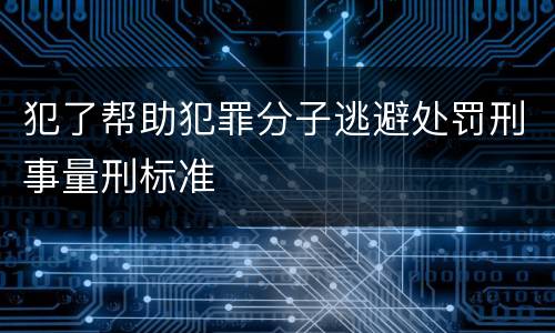 犯了帮助犯罪分子逃避处罚刑事量刑标准