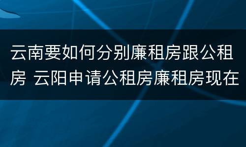云南要如何分别廉租房跟公租房 云阳申请公租房廉租房现在的什么地方