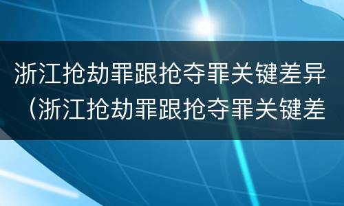 浙江抢劫罪跟抢夺罪关键差异（浙江抢劫罪跟抢夺罪关键差异大吗）
