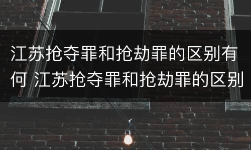 江苏抢夺罪和抢劫罪的区别有何 江苏抢夺罪和抢劫罪的区别有何联系