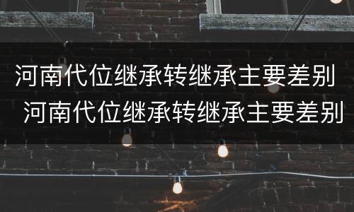 河南代位继承转继承主要差别 河南代位继承转继承主要差别在哪