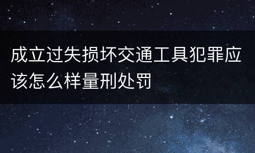 成立过失损坏交通工具犯罪应该怎么样量刑处罚