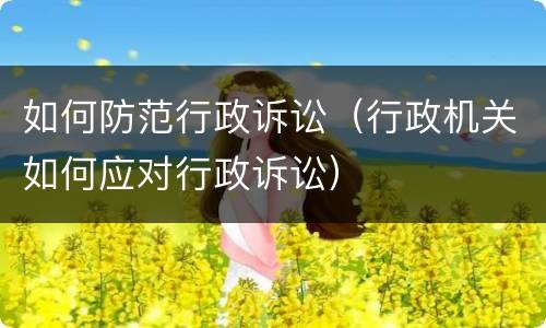 如何防范行政诉讼（行政机关如何应对行政诉讼）