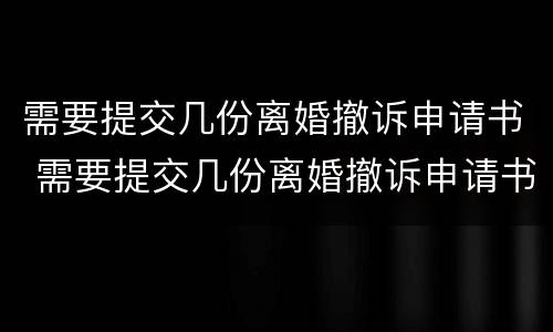 需要提交几份离婚撤诉申请书 需要提交几份离婚撤诉申请书吗