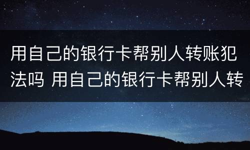 用自己的银行卡帮别人转账犯法吗 用自己的银行卡帮别人转账犯法吗怎么判刑