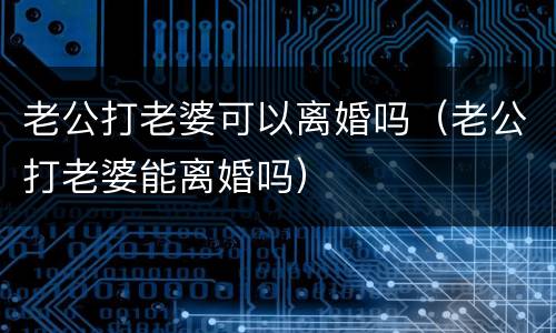 老公打老婆可以离婚吗（老公打老婆能离婚吗）