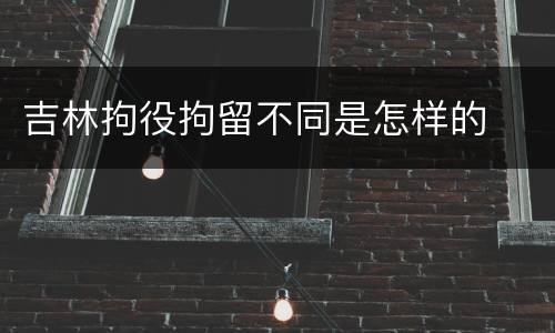 吉林拘役拘留不同是怎样的