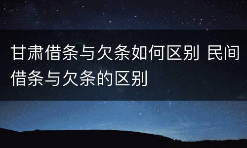 甘肃借条与欠条如何区别 民间借条与欠条的区别