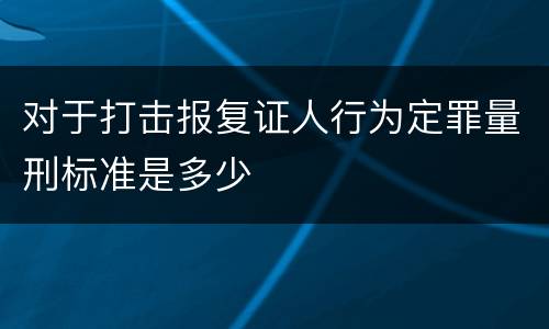 对于打击报复证人行为定罪量刑标准是多少