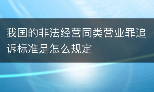 我国的非法经营同类营业罪追诉标准是怎么规定