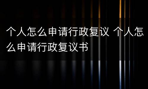 个人怎么申请行政复议 个人怎么申请行政复议书