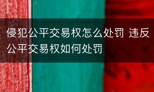 侵犯公平交易权怎么处罚 违反公平交易权如何处罚