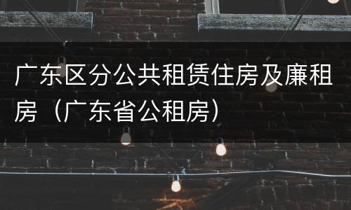 广东区分公共租赁住房及廉租房（广东省公租房）
