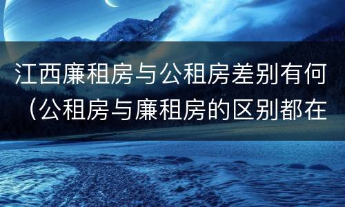 江西廉租房与公租房差别有何（公租房与廉租房的区别都在此,别再搞错了!）