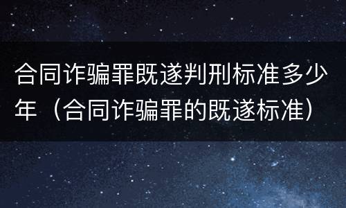 合同诈骗罪既遂判刑标准多少年（合同诈骗罪的既遂标准）