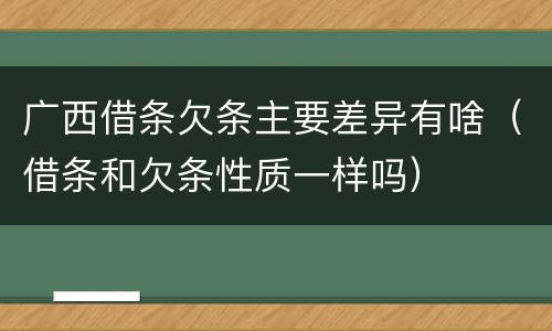 广西借条欠条主要差异有啥（借条和欠条性质一样吗）