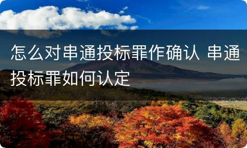 怎么对串通投标罪作确认 串通投标罪如何认定