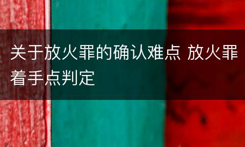 关于放火罪的确认难点 放火罪着手点判定