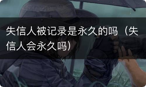 失信人被记录是永久的吗（失信人会永久吗）