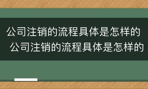 公司注销的流程具体是怎样的 公司注销的流程具体是怎样的呢