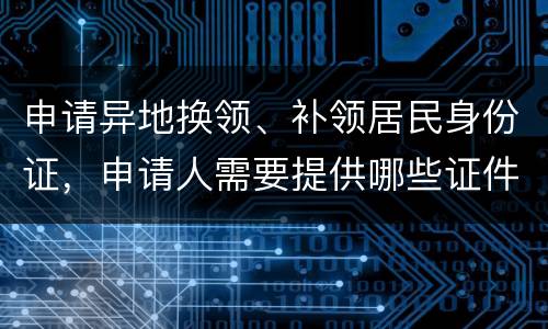 申请异地换领、补领居民身份证，申请人需要提供哪些证件