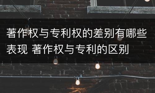 著作权与专利权的差别有哪些表现 著作权与专利的区别