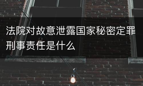 法院对故意泄露国家秘密定罪刑事责任是什么