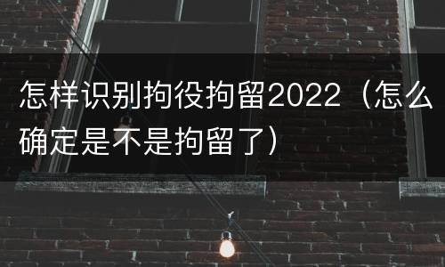怎样识别拘役拘留2022（怎么确定是不是拘留了）