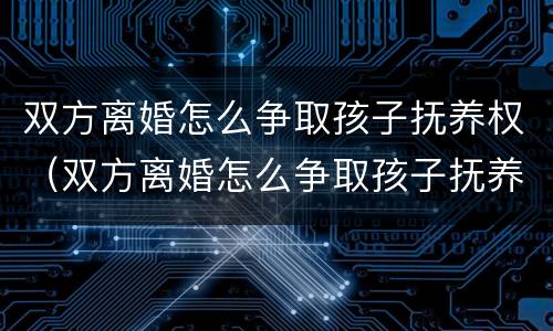 双方离婚怎么争取孩子抚养权（双方离婚怎么争取孩子抚养权和抚养权）