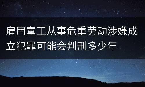 雇用童工从事危重劳动涉嫌成立犯罪可能会判刑多少年