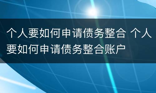 个人要如何申请债务整合 个人要如何申请债务整合账户