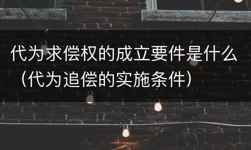 代为求偿权的成立要件是什么（代为追偿的实施条件）