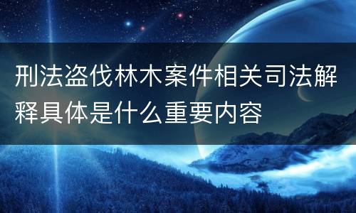 刑法盗伐林木案件相关司法解释具体是什么重要内容